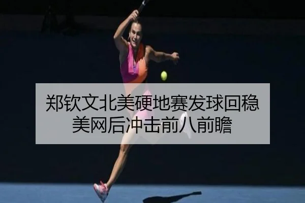 郑钦文北美硬地赛发球回稳 美网后冲击前八前瞻（leyu）